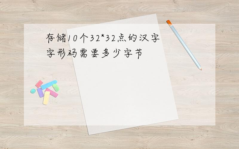 存储10个32*32点的汉字字形码需要多少字节