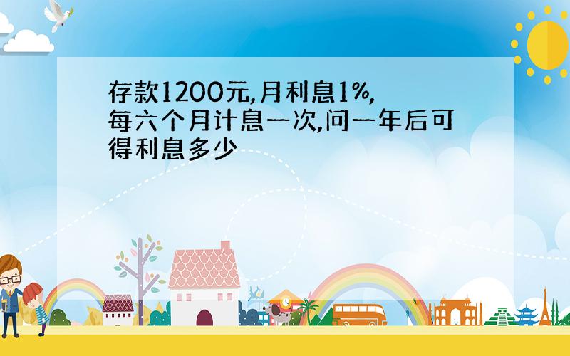 存款1200元,月利息1%,每六个月计息一次,问一年后可得利息多少