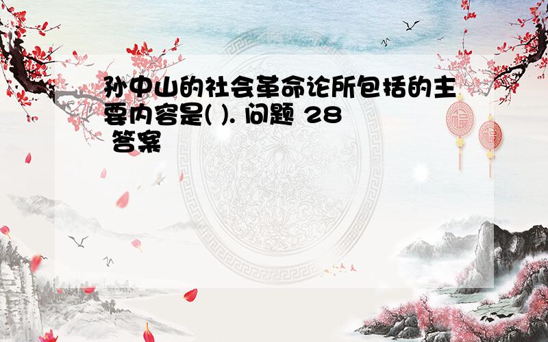 孙中山的社会革命论所包括的主要内容是( ). 问题 28 答案