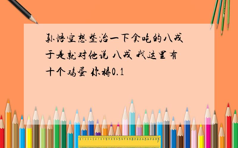 孙悟空想整治一下贪吃的八戎 于是就对他说 八戎 我这里有十个鸡蛋 你将0.1