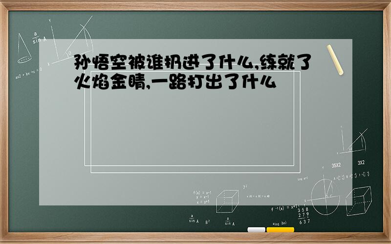 孙悟空被谁扔进了什么,练就了火焰金睛,一路打出了什么