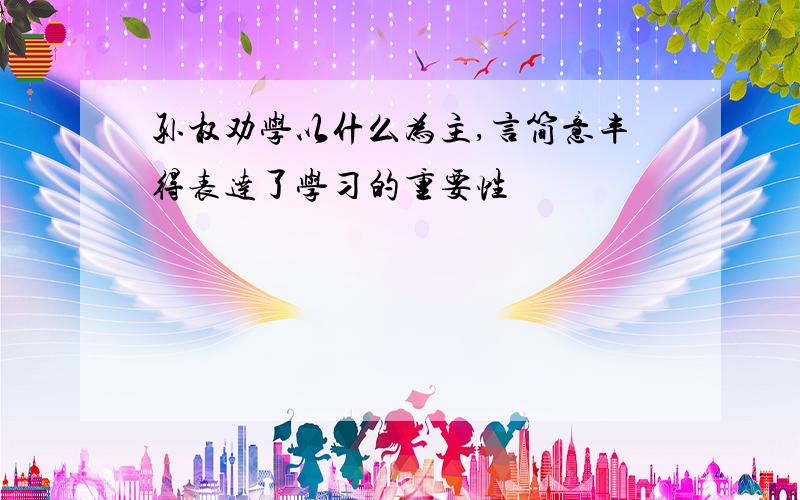 孙权劝学以什么为主,言简意丰得表达了学习的重要性