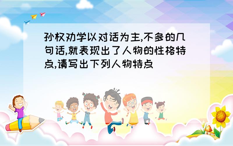 孙权劝学以对话为主,不多的几句话,就表现出了人物的性格特点,请写出下列人物特点