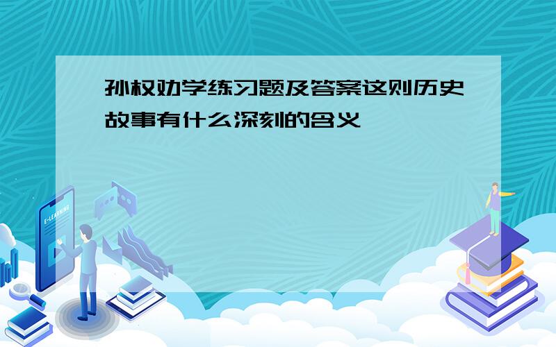 孙权劝学练习题及答案这则历史故事有什么深刻的含义