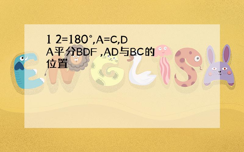 1 2=180°,A=C,DA平分BDF ,AD与BC的位置