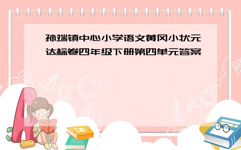 孙端镇中心小学语文黄冈小状元达标卷四年级下册第四单元答案