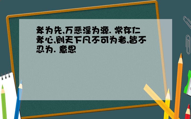 孝为先,万恶淫为源. 常存仁孝心,则天下凡不可为者,皆不忍为. 意思