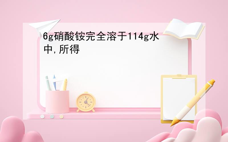 6g硝酸铵完全溶于114g水中,所得