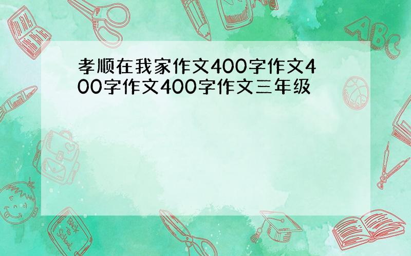 孝顺在我家作文400字作文400字作文400字作文三年级