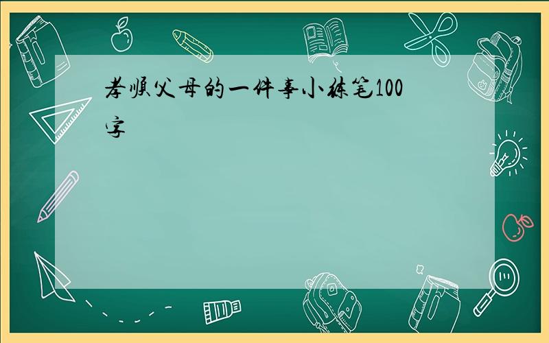 孝顺父母的一件事小练笔100字