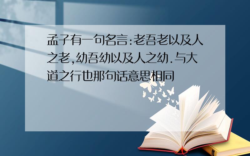 孟子有一句名言:老吾老以及人之老,幼吾幼以及人之幼.与大道之行也那句话意思相同