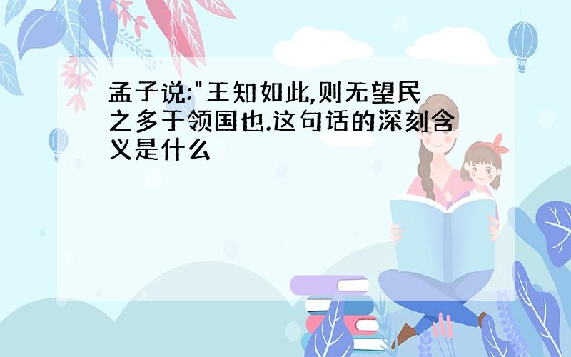 孟子说:"王知如此,则无望民之多于领国也.这句话的深刻含义是什么