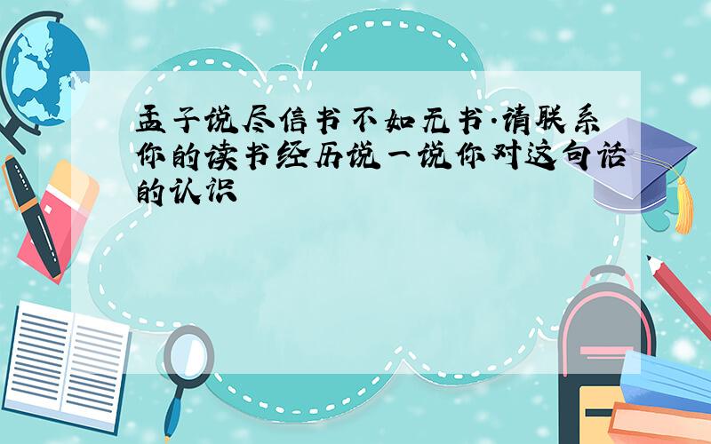 孟子说尽信书不如无书.请联系你的读书经历说一说你对这句话的认识