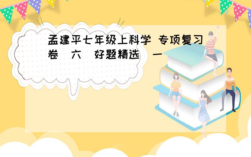 孟建平七年级上科学 专项复习卷(六)好题精选(一)