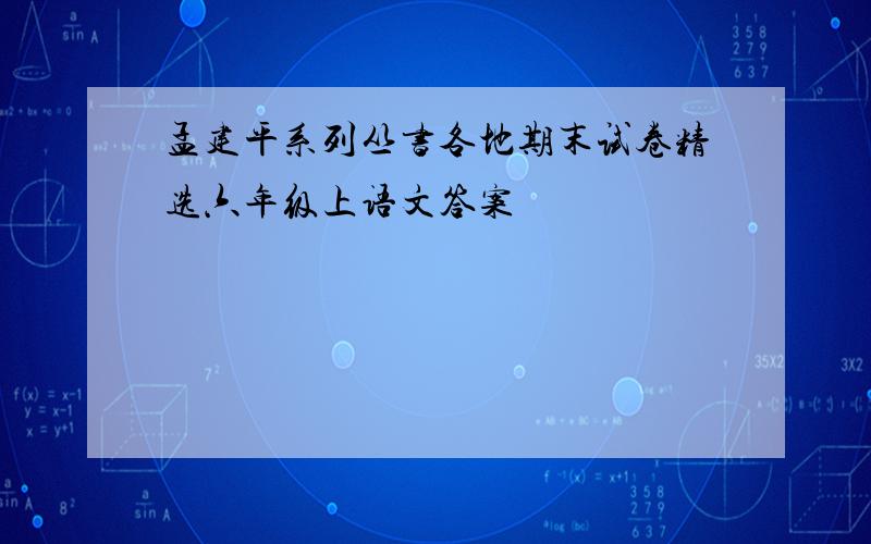 孟建平系列丛书各地期末试卷精选六年级上语文答案