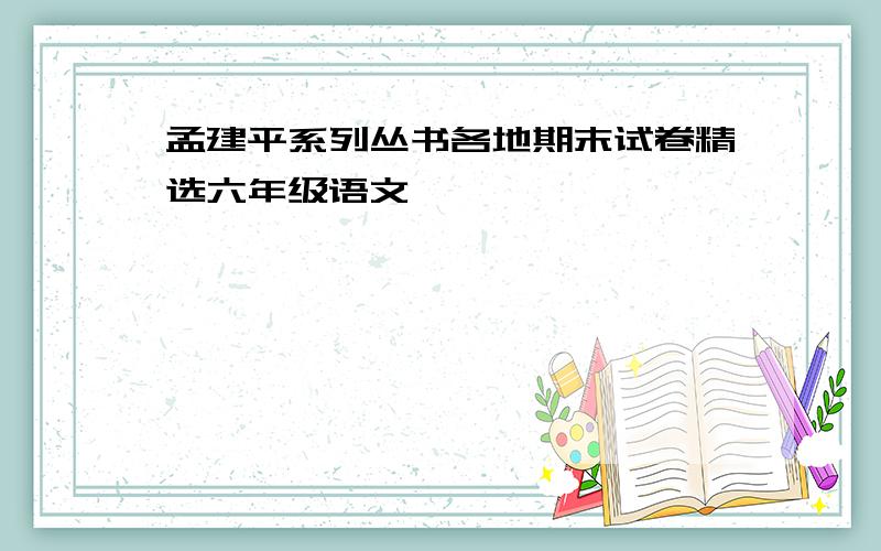 孟建平系列丛书各地期末试卷精选六年级语文