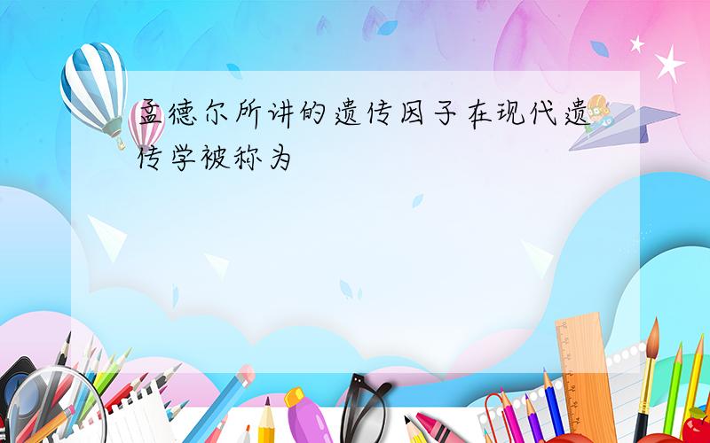 孟德尔所讲的遗传因子在现代遗传学被称为