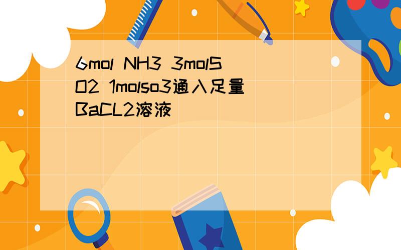 6mol NH3 3molSO2 1molso3通入足量BaCL2溶液