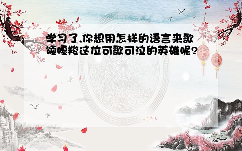 学习了,你想用怎样的语言来歌颂嘎羧这位可歌可泣的英雄呢?