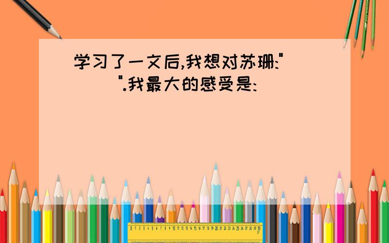 学习了一文后,我想对苏珊:"( )".我最大的感受是:( )