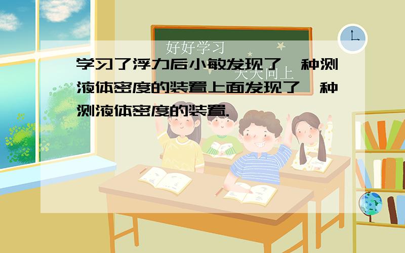 学习了浮力后小敏发现了一种测液体密度的装置上面发现了一种测液体密度的装置.