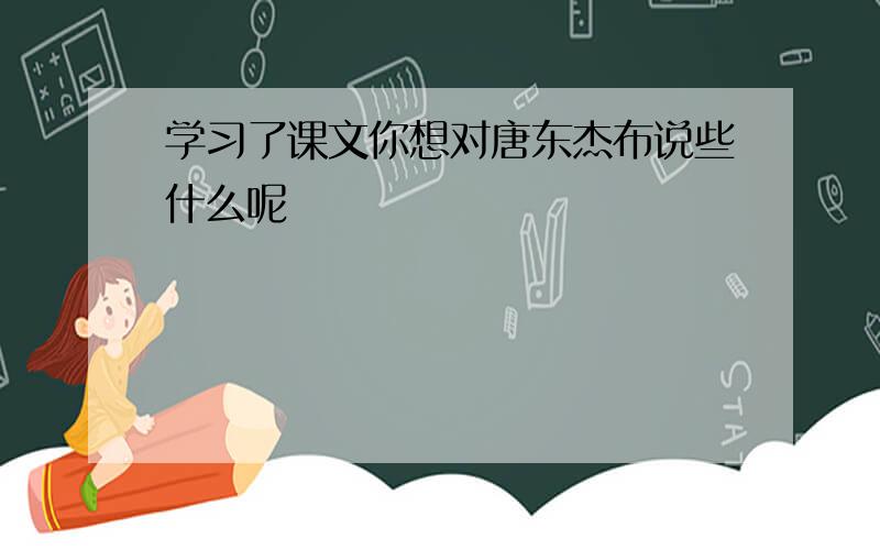 学习了课文你想对唐东杰布说些什么呢