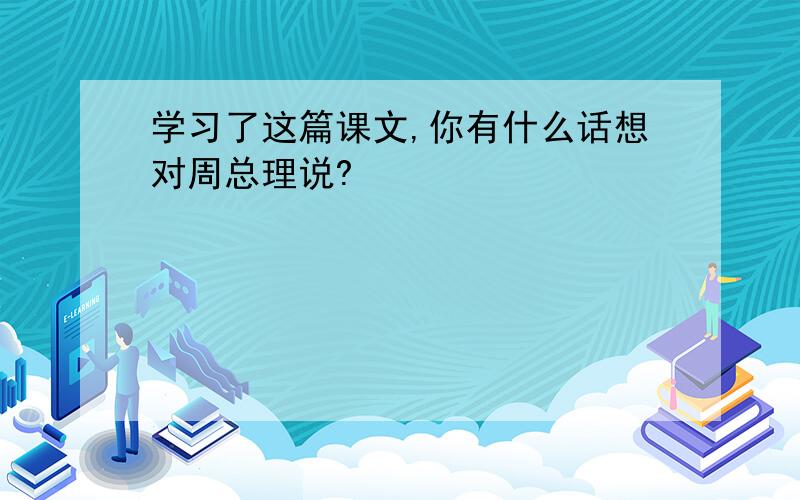 学习了这篇课文,你有什么话想对周总理说?