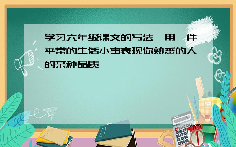 学习六年级课文的写法,用一件平常的生活小事表现你熟悉的人的某种品质