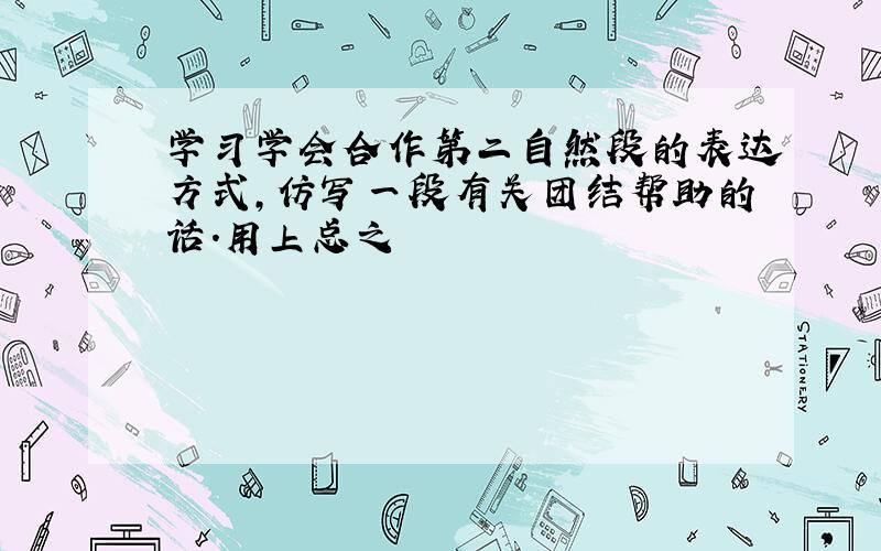 学习学会合作第二自然段的表达方式,仿写一段有关团结帮助的话.用上总之