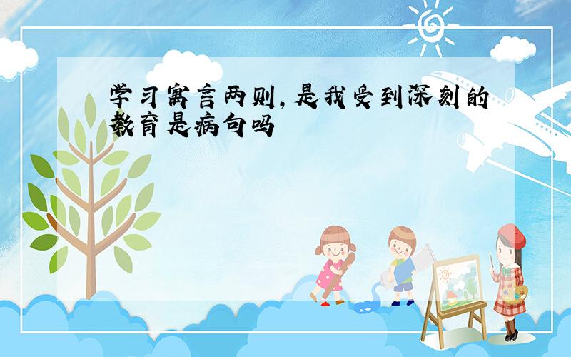 学习寓言两则,是我受到深刻的教育是病句吗