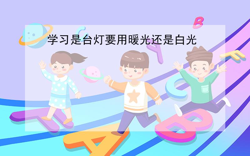 学习是台灯要用暖光还是白光