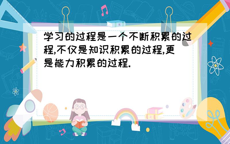 学习的过程是一个不断积累的过程,不仅是知识积累的过程,更是能力积累的过程.