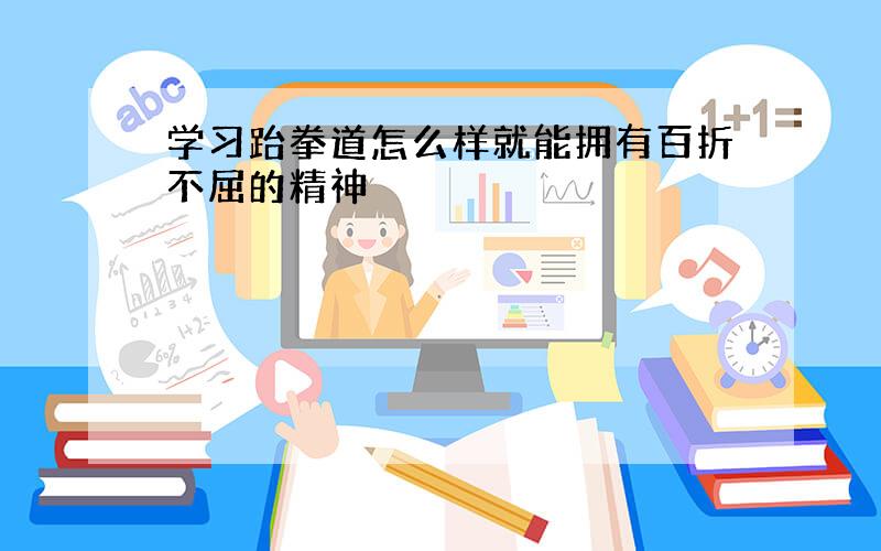 学习跆拳道怎么样就能拥有百折不屈的精神