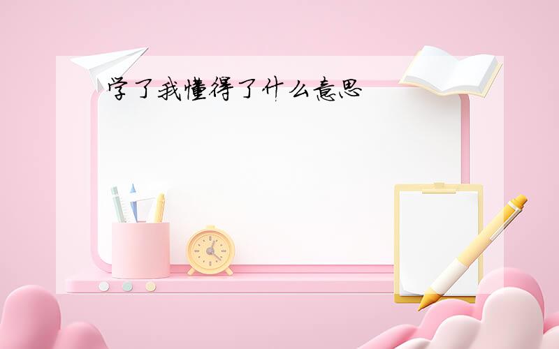 学了我懂得了什么意思