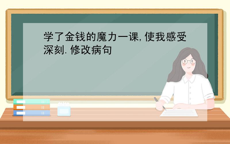 学了金钱的魔力一课,使我感受深刻.修改病句