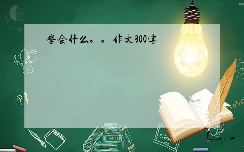 学会什么。。作文300字