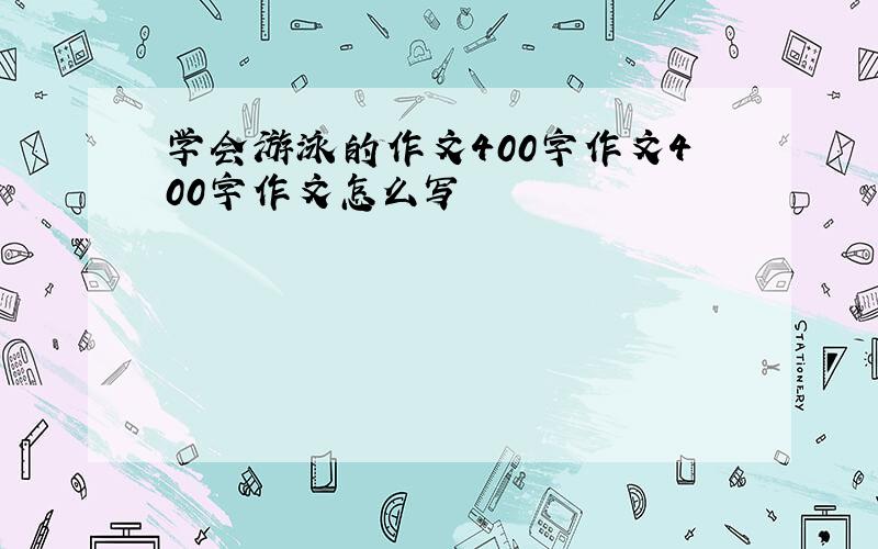 学会游泳的作文400字作文400字作文怎么写