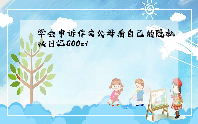 学会申诉作文父母看自己的隐私权日记600zi