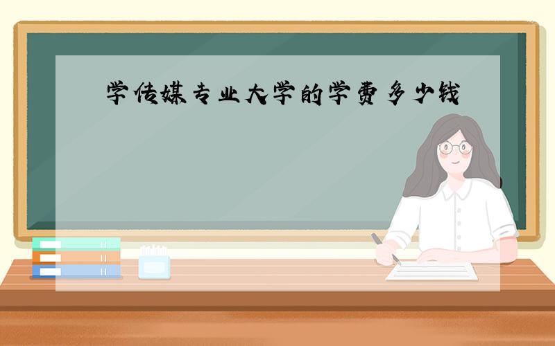 学传媒专业大学的学费多少钱