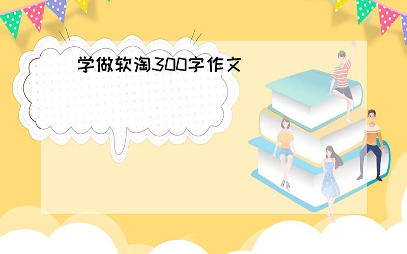 学做软淘300字作文