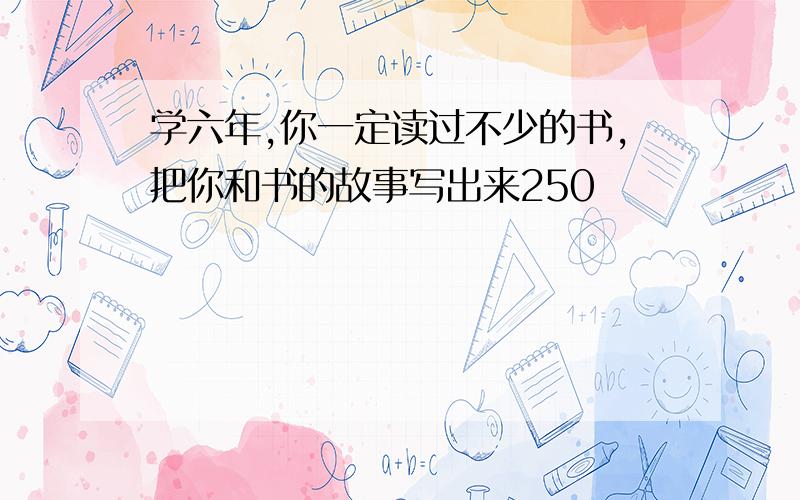 学六年,你一定读过不少的书,把你和书的故事写出来250