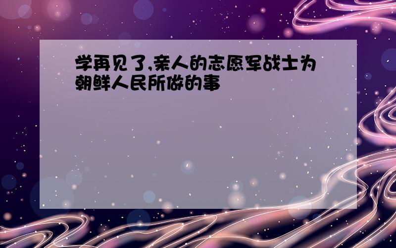 学再见了,亲人的志愿军战士为朝鲜人民所做的事