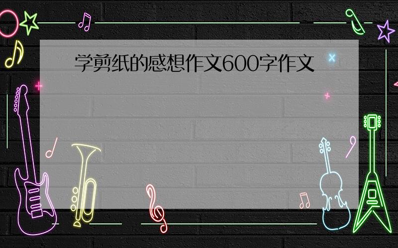 学剪纸的感想作文600字作文