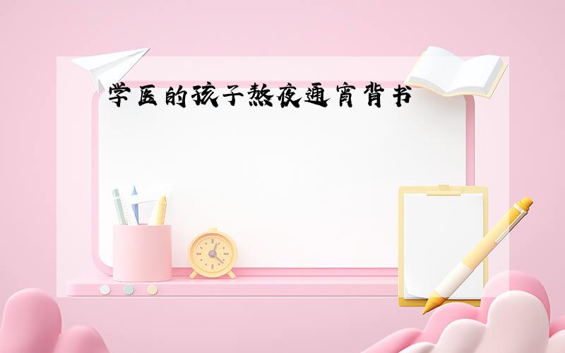 学医的孩子熬夜通宵背书