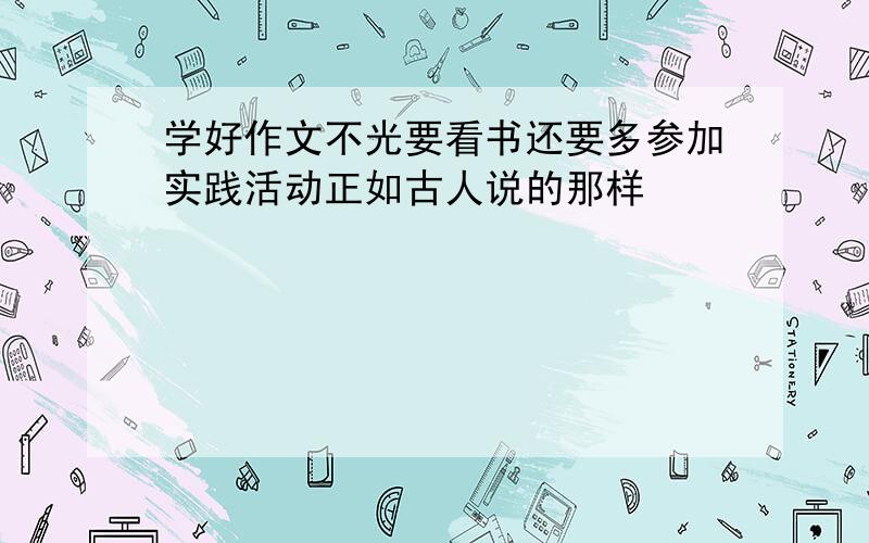 学好作文不光要看书还要多参加实践活动正如古人说的那样