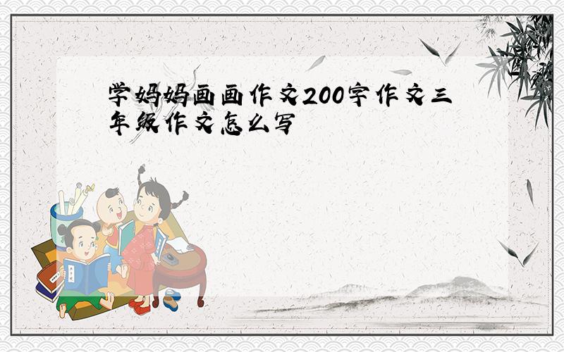 学妈妈画画作文200字作文三年级作文怎么写