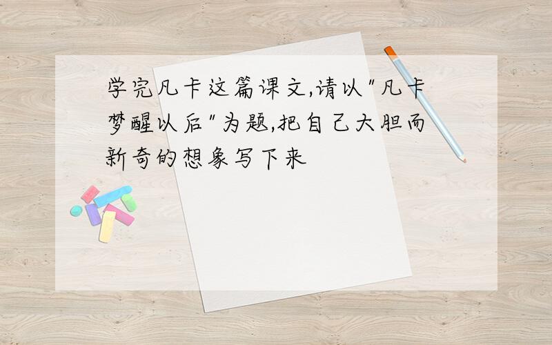 学完凡卡这篇课文,请以"凡卡梦醒以后"为题,把自己大胆而新奇的想象写下来