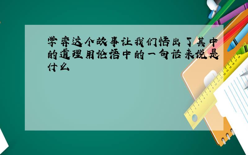 学弈这个故事让我们悟出了其中的道理用论语中的一句话来说是什么