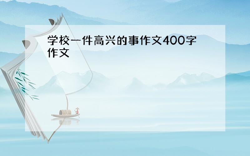 学校一件高兴的事作文400字作文