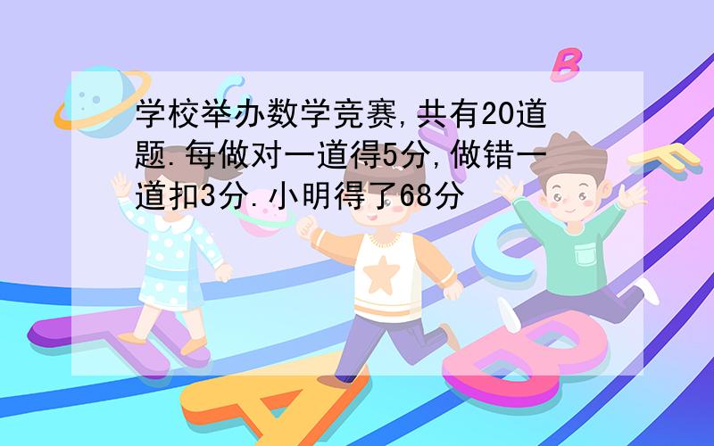 学校举办数学竞赛,共有20道题.每做对一道得5分,做错一道扣3分.小明得了68分